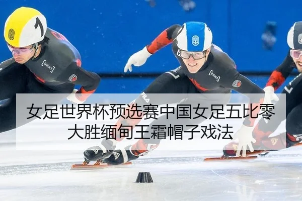 女足世界杯预选赛中国女足五比零大胜缅甸王霜帽子戏法