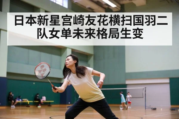 日本新星宫崎友花横扫国羽二队女单未来格局生变