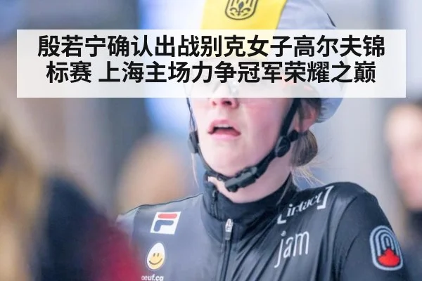 殷若宁确认出战别克女子高尔夫锦标赛 上海主场力争冠军荣耀之巅