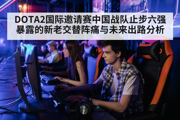 DOTA2国际邀请赛中国战队止步六强暴露的新老交替阵痛与未来出路分析