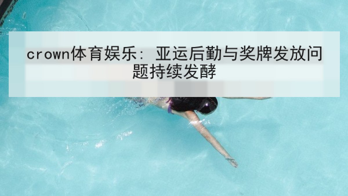 crown体育娱乐: 亚运后勤与奖牌发放问题持续发酵 crown体育娱乐: 亚运后勤与奖牌发放问题持续发酵