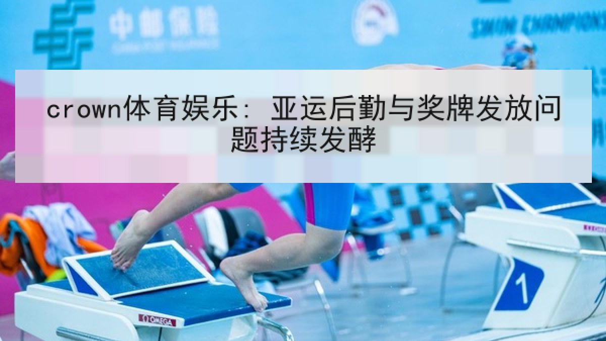 crown体育娱乐: 亚运后勤与奖牌发放问题持续发酵 crown体育娱乐: 亚运后勤与奖牌发放问题持续发酵